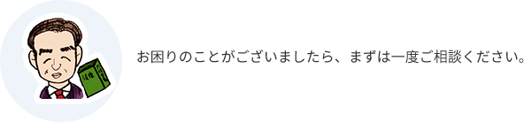 お困りのことがございましたら、まずは一度ご相談ください。
